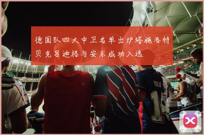 德国队四大中卫名单出炉塔施洛特贝克吕迪格与安东成功入选