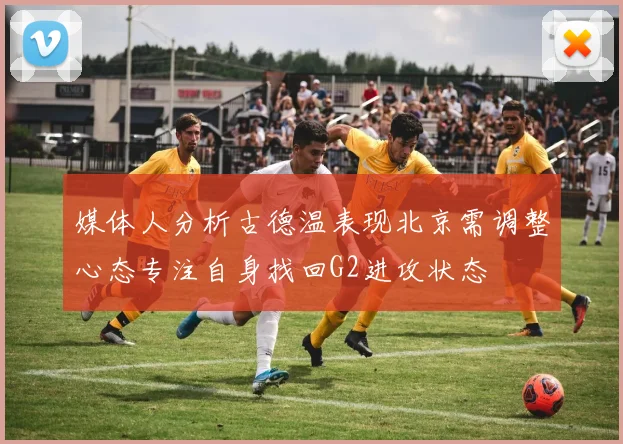 媒体人分析古德温表现北京需调整心态专注自身找回G2进攻状态