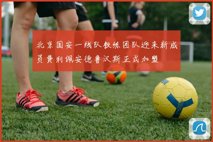 北京国安一线队教练团队迎来新成员费利佩安德鲁汉斯正式加盟