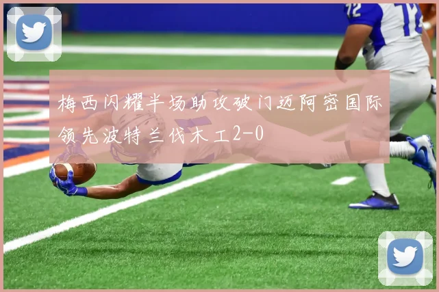 梅西闪耀半场助攻破门迈阿密国际领先波特兰伐木工2-0