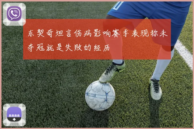 东契奇坦言伤病影响赛季表现称未夺冠就是失败的经历