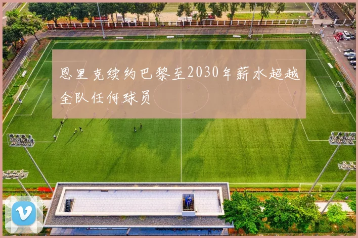 恩里克续约巴黎至2030年薪水超越全队任何球员