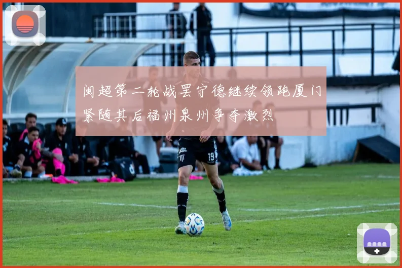 闽超第二轮战罢宁德继续领跑厦门紧随其后福州泉州争夺激烈