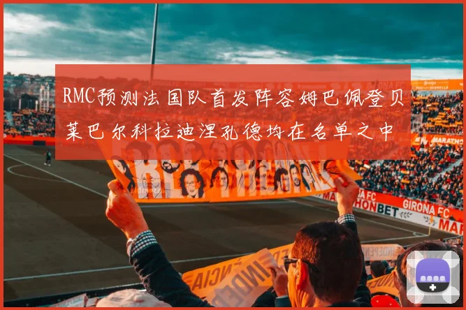 RMC预测法国队首发阵容姆巴佩登贝莱巴尔科拉迪涅孔德均在名单之中