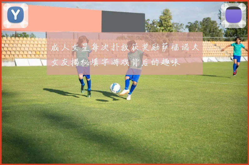 成人女星每次扑救获奖励萨福诺夫女友揭秘填字游戏背后的趣味