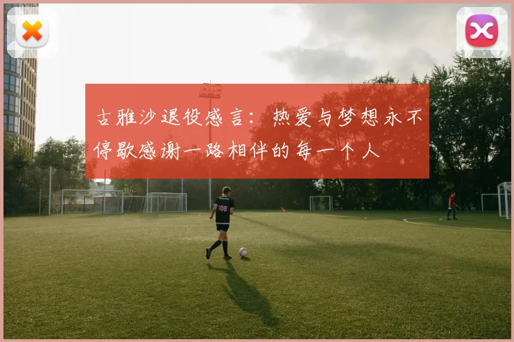 古雅沙退役感言：热爱与梦想永不停歇感谢一路相伴的每一个人