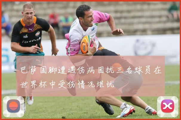 巴萨国脚遭遇伤病困扰三名球员在世界杯中受伤情况堪忧