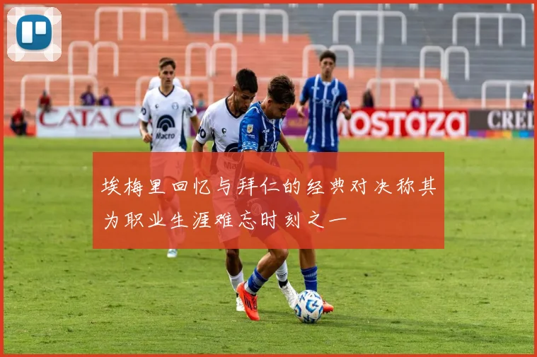 埃梅里回忆与拜仁的经典对决称其为职业生涯难忘时刻之一