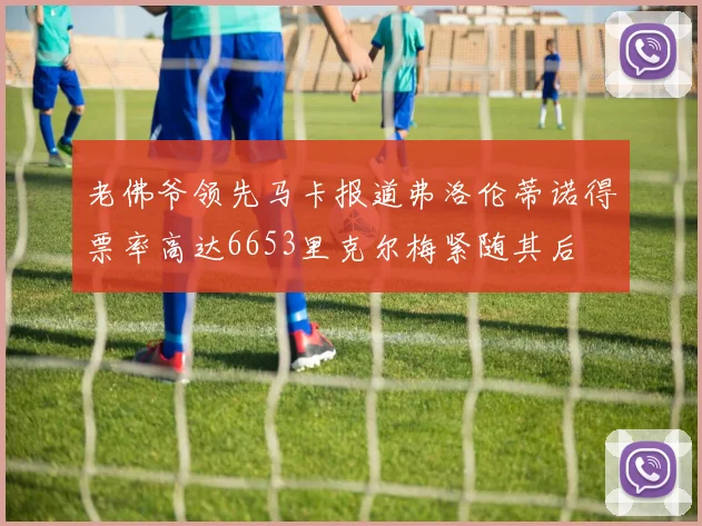 老佛爷领先马卡报道弗洛伦蒂诺得票率高达6653里克尔梅紧随其后