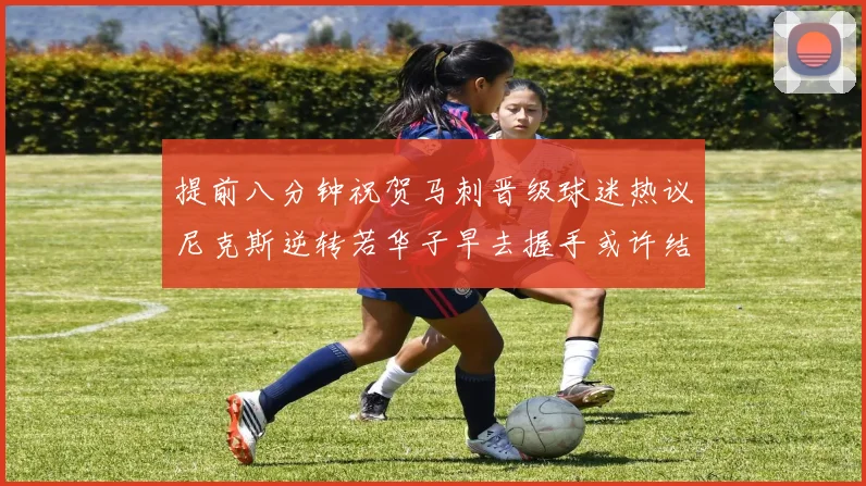提前八分钟祝贺马刺晋级球迷热议尼克斯逆转若华子早去握手或许结果不同