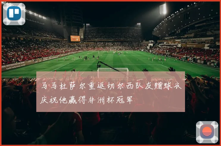 马马杜萨尔重返切尔西队友赠球衣庆祝他赢得非洲杯冠军