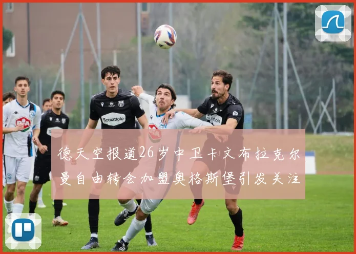 德天空报道26岁中卫卡文布拉克尔曼自由转会加盟奥格斯堡引发关注