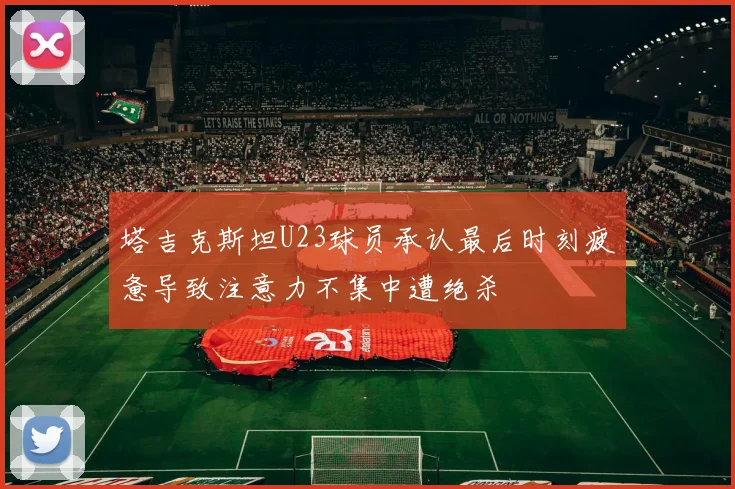 塔吉克斯坦U23球员承认最后时刻疲惫导致注意力不集中遭绝杀