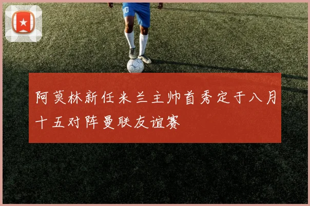 阿莫林新任米兰主帅首秀定于八月十五对阵曼联友谊赛