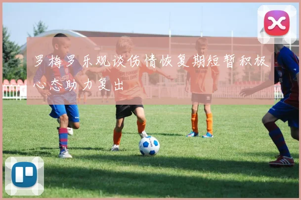 罗梅罗乐观谈伤情恢复期短暂积极心态助力复出
