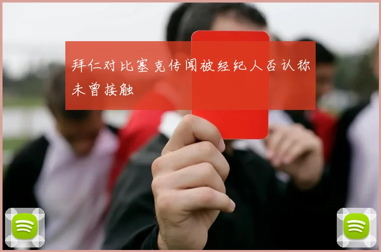 拜仁对比塞克传闻被经纪人否认称未曾接触
