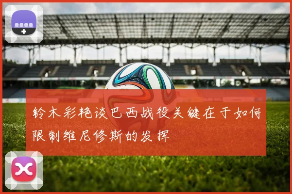 铃木彩艳谈巴西战役关键在于如何限制维尼修斯的发挥