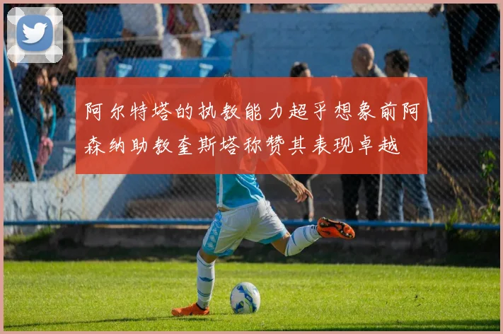 阿尔特塔的执教能力超乎想象前阿森纳助教奎斯塔称赞其表现卓越