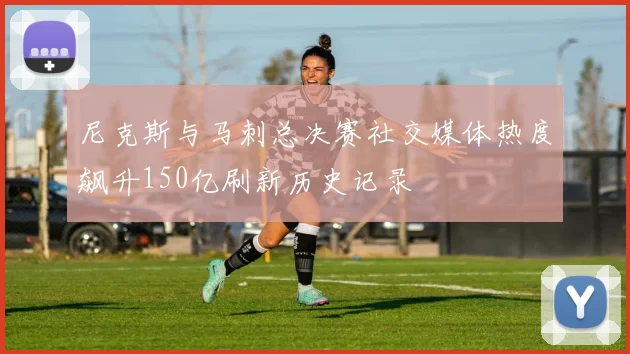 尼克斯与马刺总决赛社交媒体热度飙升150亿刷新历史记录