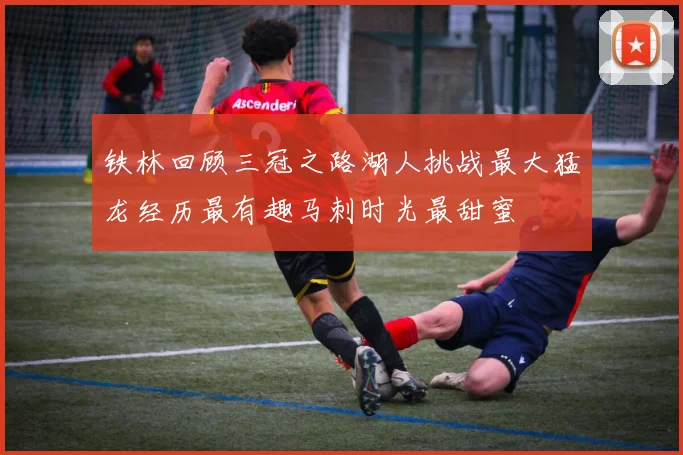 铁林回顾三冠之路湖人挑战最大猛龙经历最有趣马刺时光最甜蜜