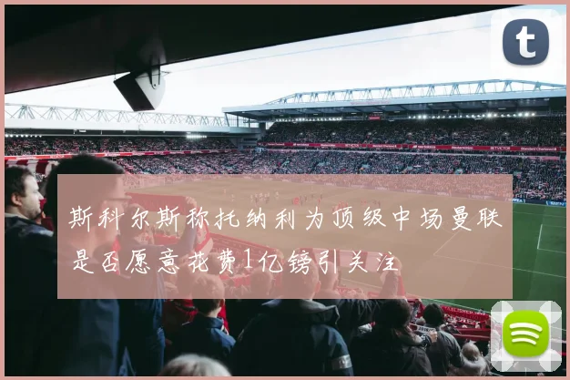 斯科尔斯称托纳利为顶级中场曼联是否愿意花费1亿镑引关注