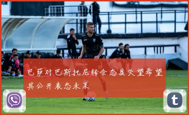 巴萨对巴斯托尼转会态度失望希望其公开表态未果