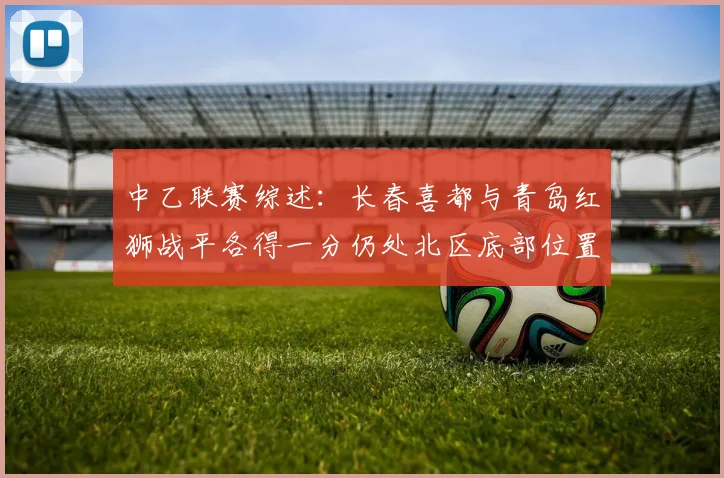 中乙联赛综述：长春喜都与青岛红狮战平各得一分仍处北区底部位置