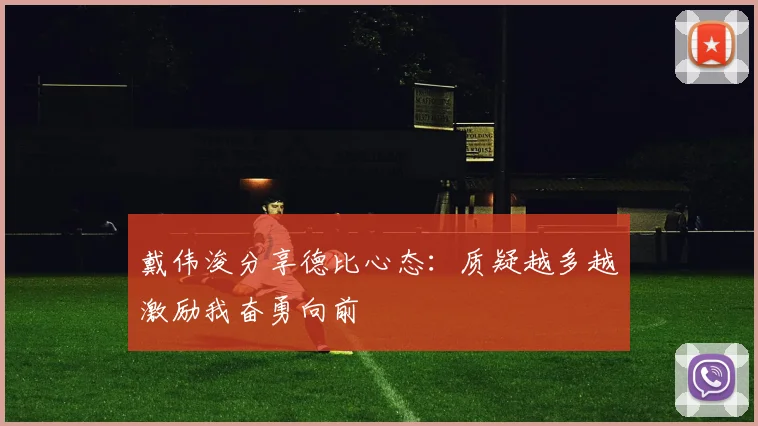戴伟浚分享德比心态：质疑越多越激励我奋勇向前