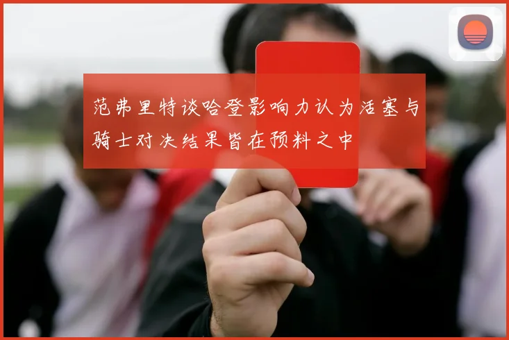 范弗里特谈哈登影响力认为活塞与骑士对决结果皆在预料之中