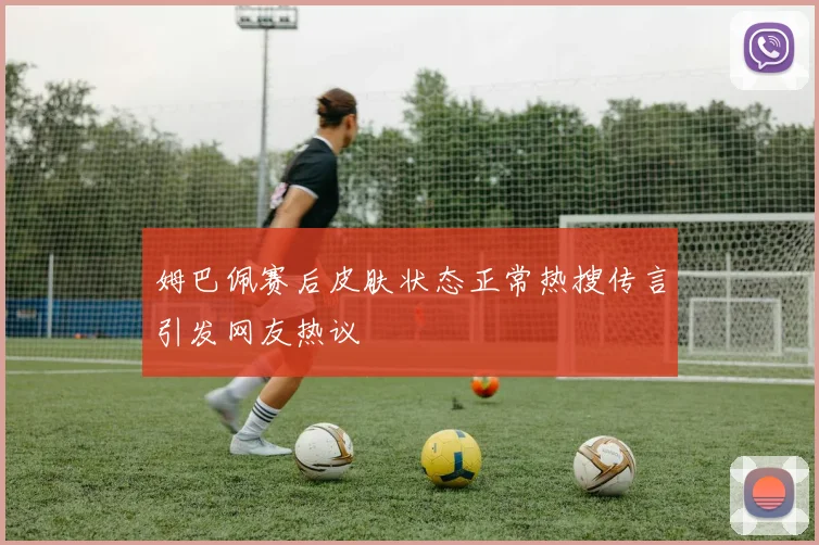 姆巴佩赛后皮肤状态正常热搜传言引发网友热议