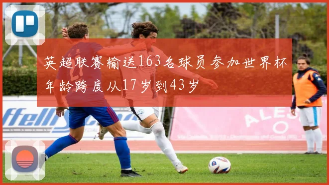 英超联赛输送163名球员参加世界杯年龄跨度从17岁到43岁