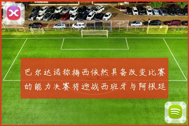 巴尔达诺称梅西依然具备改变比赛的能力决赛将迎战西班牙与阿根廷