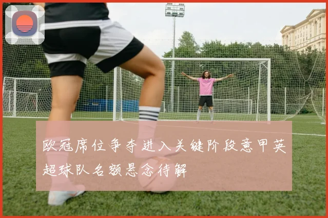 欧冠席位争夺进入关键阶段意甲英超球队名额悬念待解